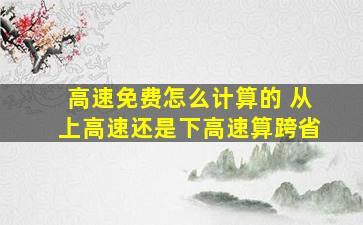 高速免费怎么计算的 从上高速还是下高速算跨省